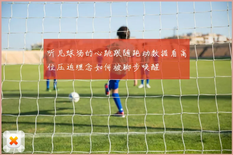 听见球场的心跳跟随跑动数据看高位压迫理念如何被脚步唤醒