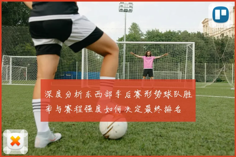 深度分析东西部季后赛形势球队胜率与赛程强度如何决定最终排名